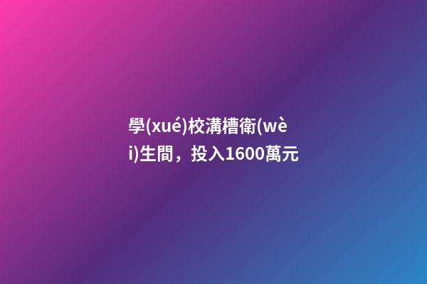 學(xué)校溝槽衛(wèi)生間，投入1600萬元-第1張-觀點-玄機派