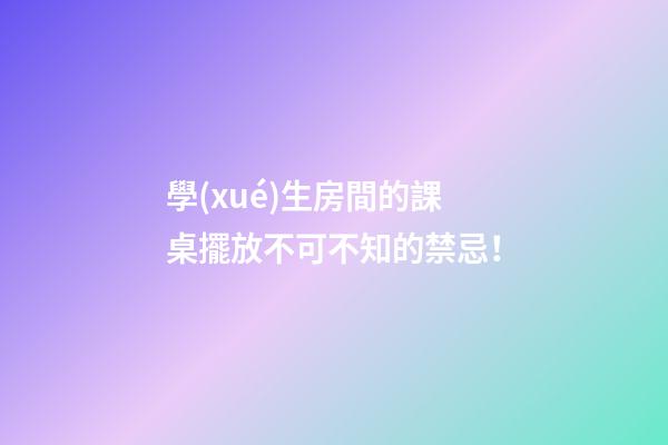 學(xué)生房間的課桌擺放不可不知的禁忌！