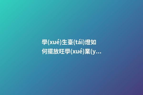 學(xué)生臺(tái)燈如何擺放旺學(xué)業(yè)