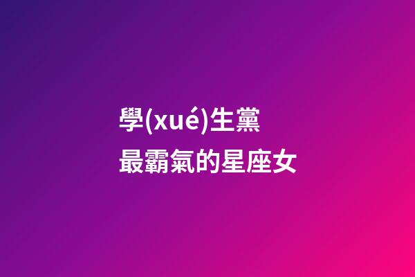 學(xué)生黨最霸氣的星座女-第1張-星座運(yùn)勢(shì)-玄機(jī)派