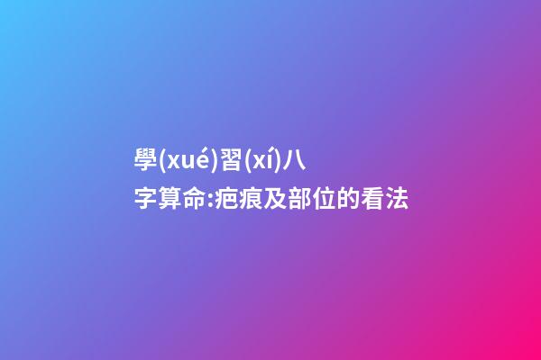 學(xué)習(xí)八字算命:疤痕及部位的看法