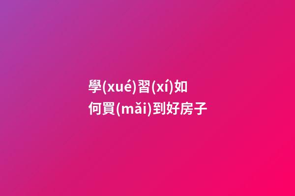 學(xué)習(xí)如何買(mǎi)到好房子