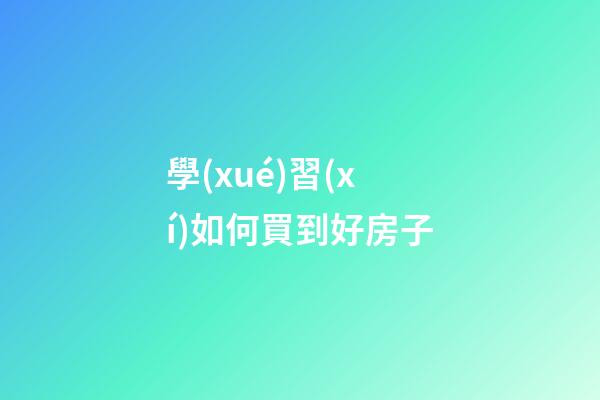 學(xué)習(xí)如何買到好房子