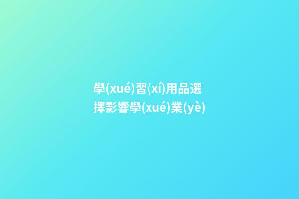 學(xué)習(xí)用品選擇影響學(xué)業(yè)