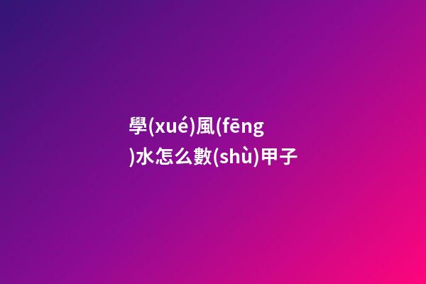 學(xué)風(fēng)水怎么數(shù)甲子