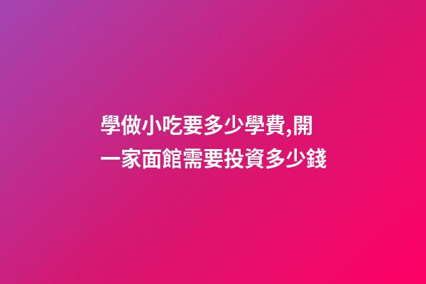 學做小吃要多少學費,開一家面館需要投資多少錢-第1張-觀點-玄機派