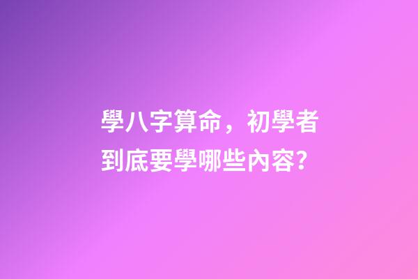 學八字算命，初學者到底要學哪些內容？