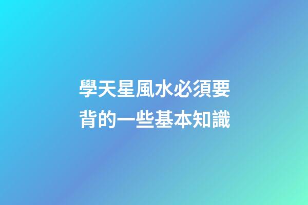 學天星風水必須要背的一些基本知識