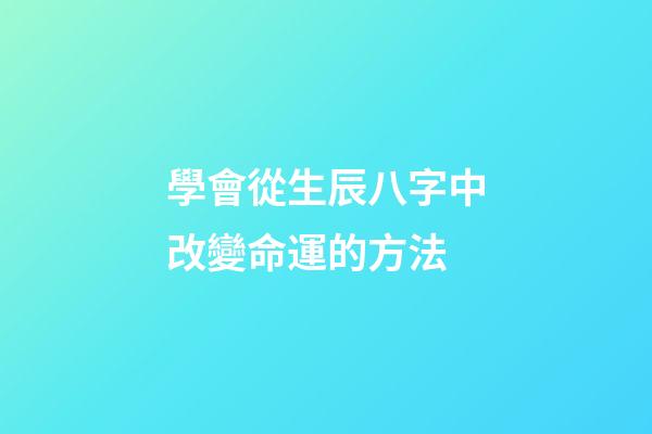學會從生辰八字中改變命運的方法