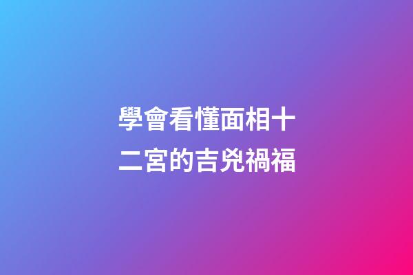 學會看懂面相十二宮的吉兇禍福
