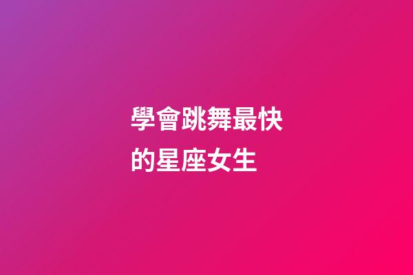 學會跳舞最快的星座女生-第1張-星座運勢-玄機派