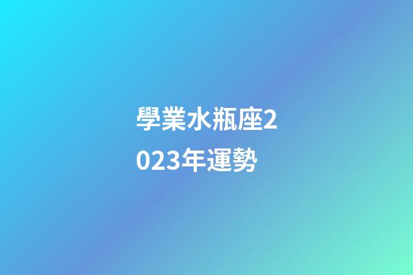 學業水瓶座2023年運勢-第1張-星座運勢-玄機派