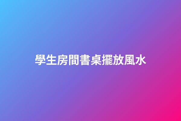 學生房間書桌擺放風水