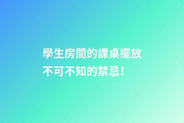學生房間的課桌擺放不可不知的禁忌！