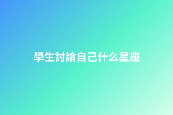 學生討論自己什么星座-第1張-星座運勢-玄機派