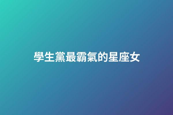 學生黨最霸氣的星座女-第1張-星座運勢-玄機派