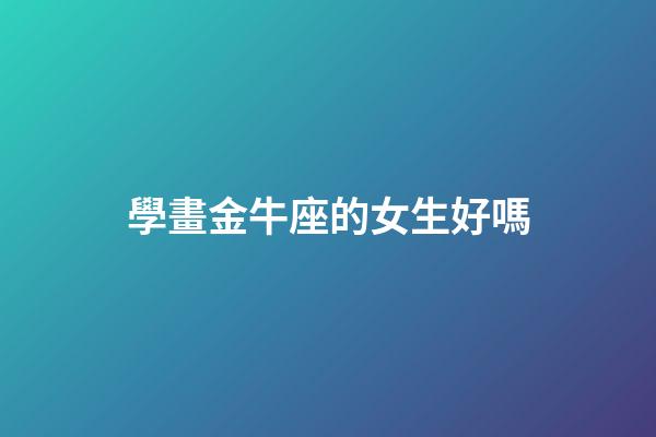 學畫金牛座的女生好嗎-第1張-星座運勢-玄機派