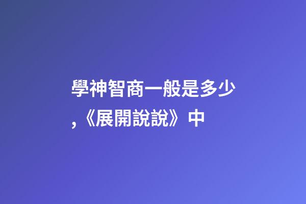 學神智商一般是多少,《展開說說》中-第1張-觀點-玄機派