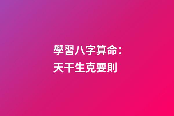 學習八字算命：天干生克要則