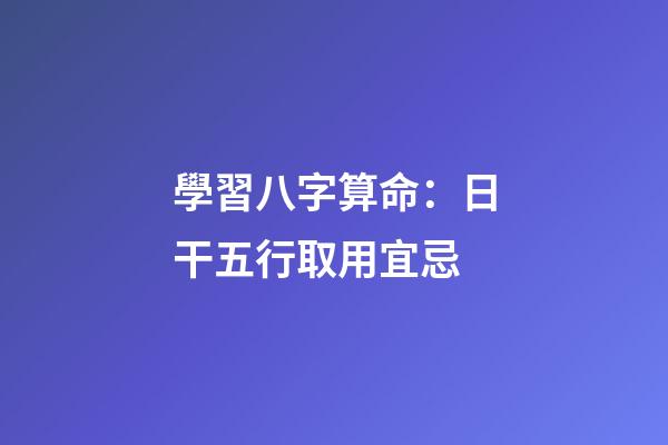 學習八字算命：日干五行取用宜忌