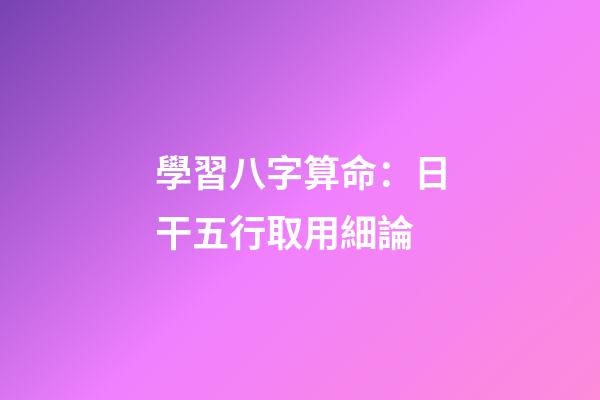 學習八字算命：日干五行取用細論