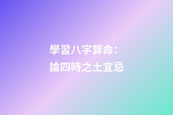 學習八字算命：論四時之土宜忌