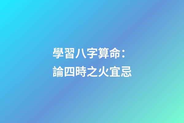 學習八字算命：論四時之火宜忌