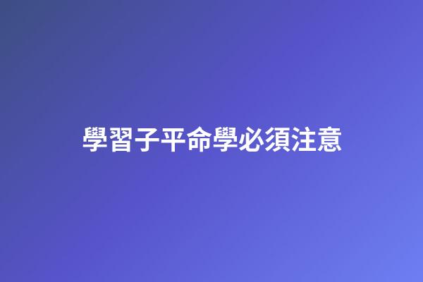 學習子平命學必須注意