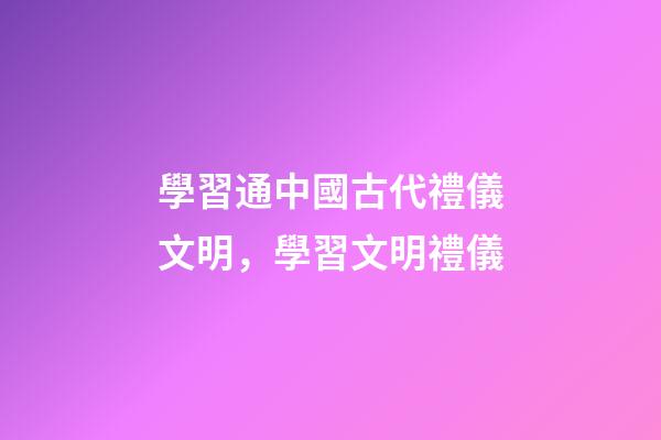 學習通中國古代禮儀文明，學習文明禮儀-第1張-觀點-玄機派