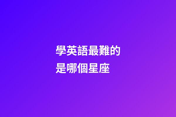 學英語最難的是哪個星座-第1張-星座運勢-玄機派