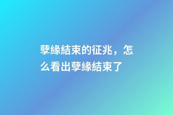 孽緣結束的征兆，怎么看出孽緣結束了