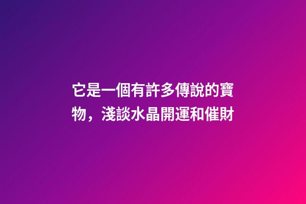 它是一個有許多傳說的寶物，淺談水晶開運和催財
