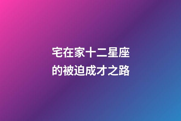 宅在家十二星座的被迫成才之路