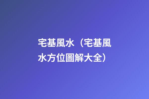 宅基風水（宅基風水方位圖解大全）
