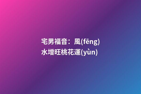 宅男福音：風(fēng)水增旺桃花運(yùn)