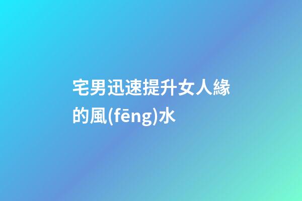 宅男迅速提升女人緣的風(fēng)水