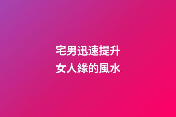 宅男迅速提升女人緣的風水