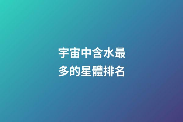 宇宙中含水最多的星體排名-第1張-星座運(yùn)勢(shì)-玄機(jī)派