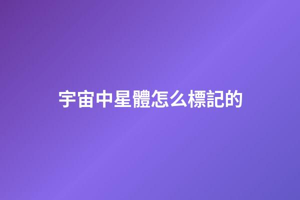 宇宙中星體怎么標記的-第1張-星座運勢-玄機派