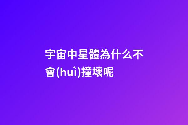 宇宙中星體為什么不會(huì)撞壞呢-第1張-星座運(yùn)勢(shì)-玄機(jī)派