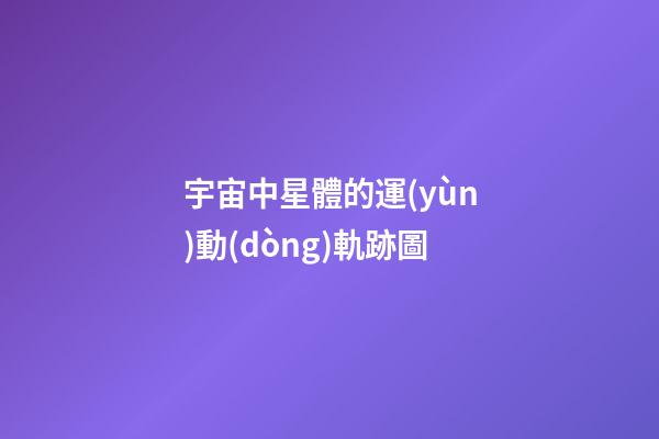 宇宙中星體的運(yùn)動(dòng)軌跡圖-第1張-星座運(yùn)勢(shì)-玄機(jī)派