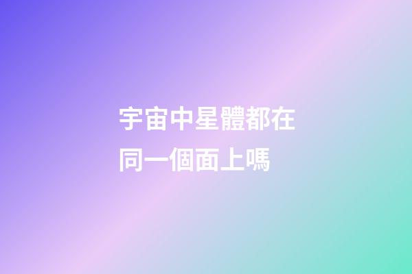 宇宙中星體都在同一個面上嗎-第1張-星座運勢-玄機派