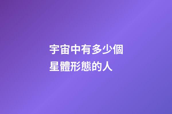 宇宙中有多少個星體形態的人-第1張-星座運勢-玄機派