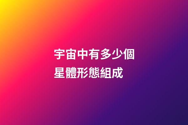 宇宙中有多少個星體形態組成-第1張-星座運勢-玄機派