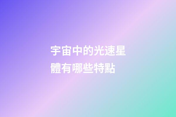 宇宙中的光速星體有哪些特點-第1張-星座運勢-玄機派