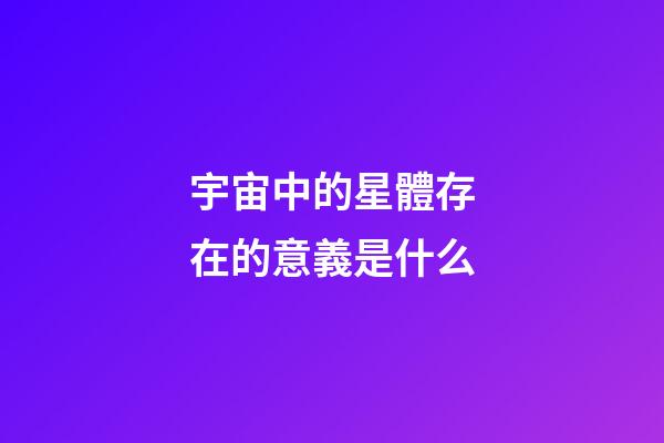 宇宙中的星體存在的意義是什么-第1張-星座運勢-玄機派