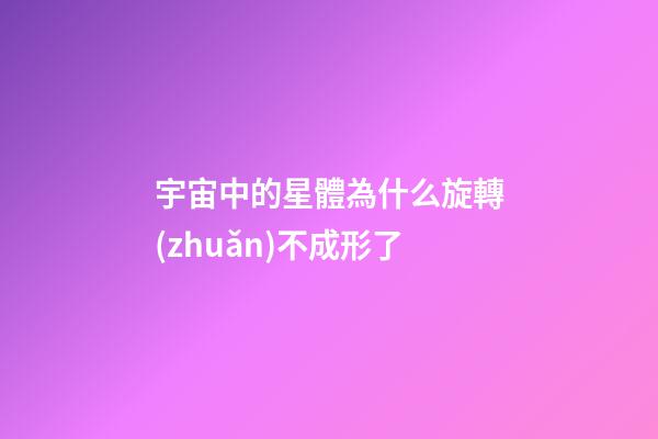 宇宙中的星體為什么旋轉(zhuǎn)不成形了-第1張-星座運(yùn)勢-玄機(jī)派