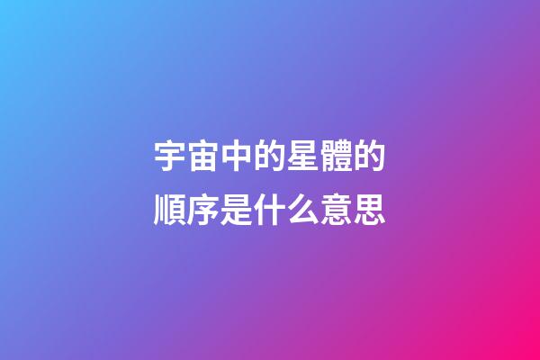 宇宙中的星體的順序是什么意思-第1張-星座運勢-玄機派