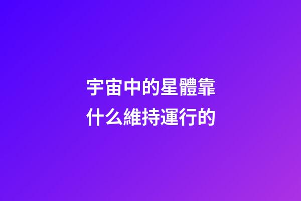 宇宙中的星體靠什么維持運行的-第1張-星座運勢-玄機派