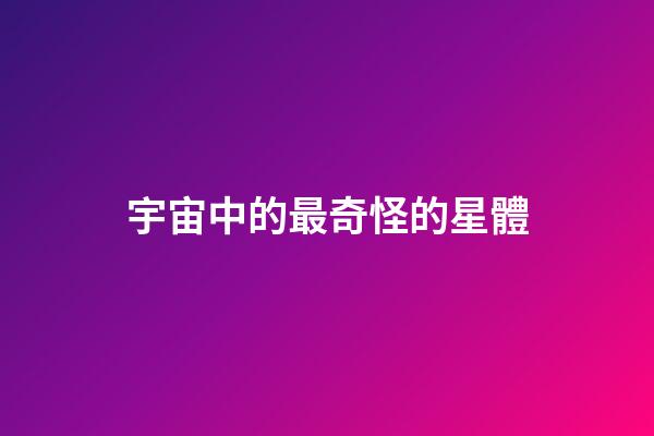 宇宙中的最奇怪的星體-第1張-星座運勢-玄機派